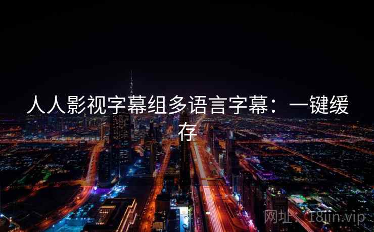 人人影视字幕组多语言字幕:一键缓存 人人影视字幕组多语言字幕:一键缓存