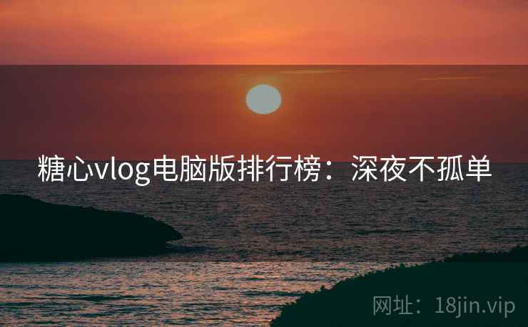 糖心vlog电脑版排行榜：深夜不孤单