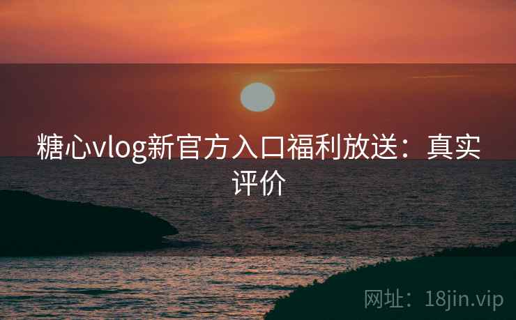 糖心vlog新官方入口福利放送：真实评价