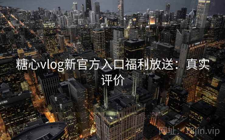 糖心vlog新官方入口福利放送:真实评价 糖心vlog新官方入口福利放送:真实评价