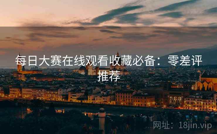 每日大赛在线观看收藏必备:零差评推荐 每日大赛在线观看收藏必备:零差评推荐