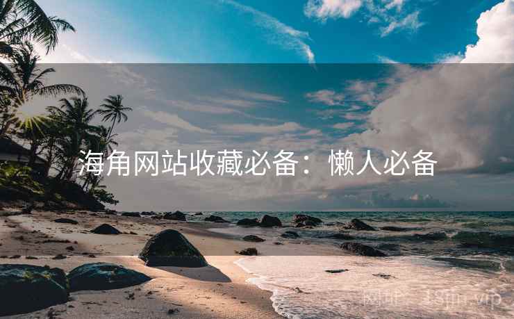 海角网站收藏必备：懒人必备