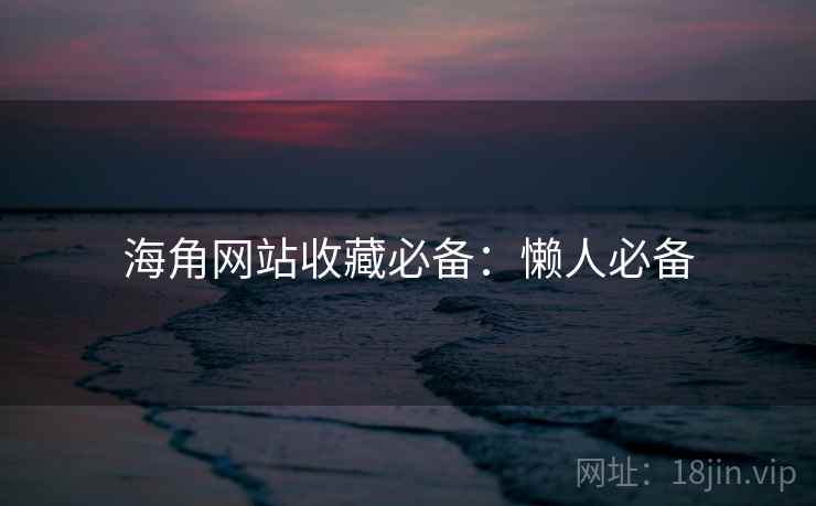 海角网站收藏必备：懒人必备