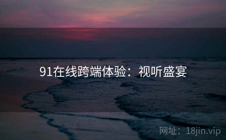 91在线跨端体验:视听盛宴 91在线跨端体验:视听盛宴