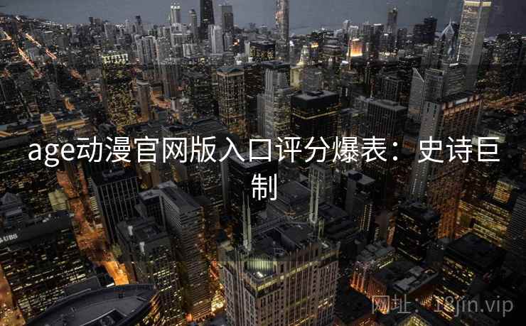 age动漫官网版入口评分爆表：史诗巨制