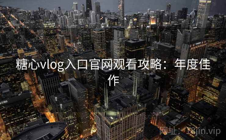 糖心vlog入口官网观看攻略:年度佳作 糖心vlog入口官网观看攻略:年度佳作