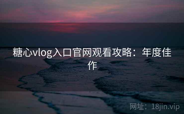 糖心vlog入口官网观看攻略：年度佳作