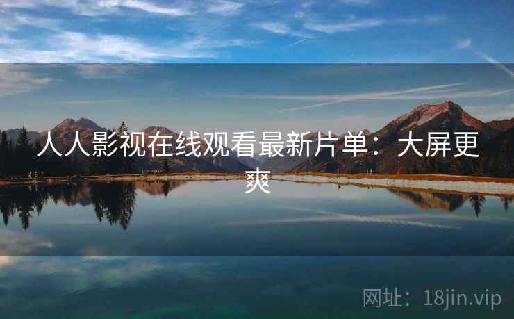 人人影视在线观看最新片单:大屏更爽 人人影视在线观看最新片单:大屏更爽