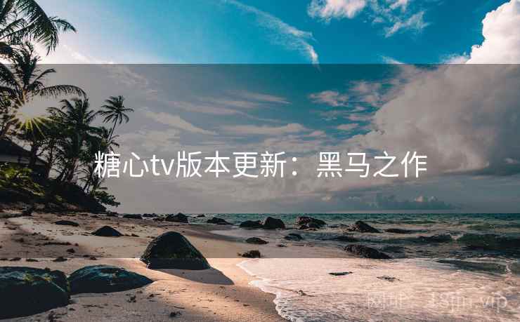 糖心tv版本更新：黑马之作