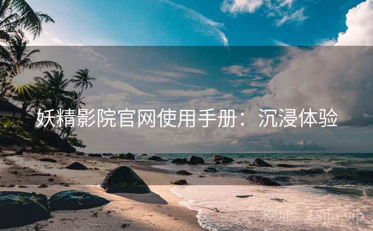 妖精影院官网使用手册：沉浸体验