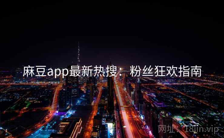 麻豆app最新热搜：粉丝狂欢指南