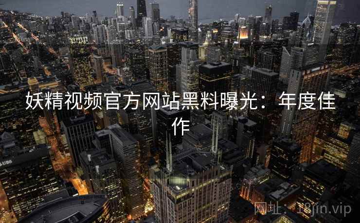 妖精视频官方网站黑料曝光：年度佳作