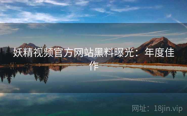 妖精视频官方网站黑料曝光：年度佳作