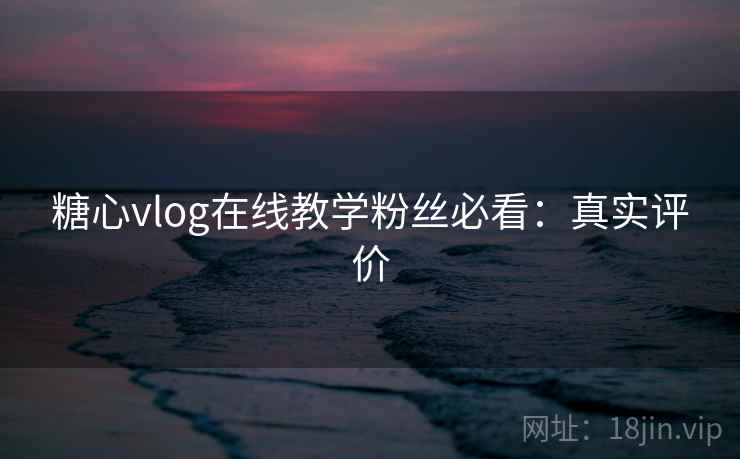 糖心vlog在线教学粉丝必看：真实评价