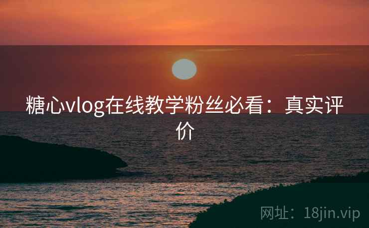 糖心vlog在线教学粉丝必看:真实评价 糖心vlog在线教学粉丝必看:真实评价