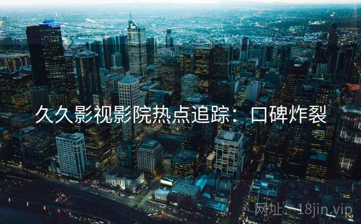 久久影视影院热点追踪：口碑炸裂