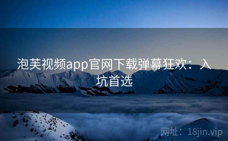 泡芙视频app官网下载弹幕狂欢：入坑首选