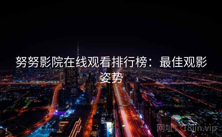 努努影院在线观看排行榜:最佳观影姿势 努努影院在线观看排行榜:最佳观影姿势