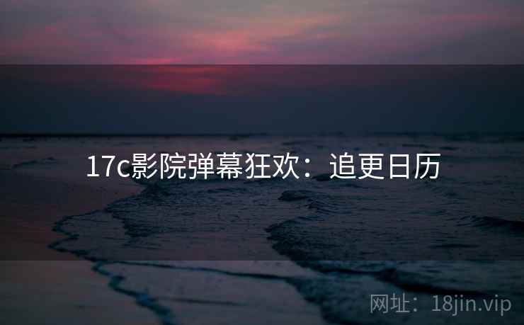17c影院弹幕狂欢：追更日历