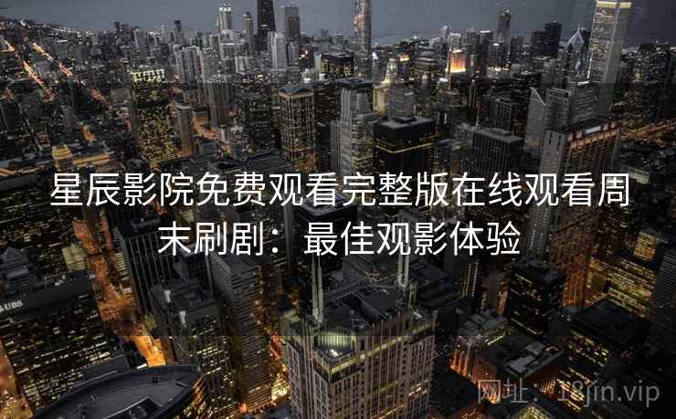 星辰影院免费观看完整版在线观看周末刷剧:最佳观影体验 星辰影院免费观看完整版在线观看周末刷剧:最佳观影体验