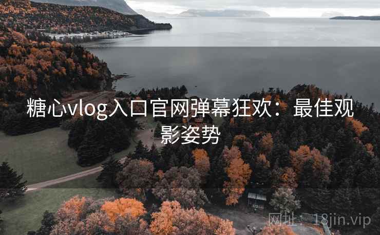 糖心vlog入口官网弹幕狂欢：最佳观影姿势