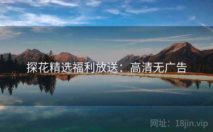 探花精选福利放送：高清无广告