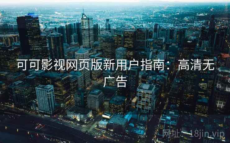 可可影视网页版新用户指南:高清无广告 可可影视网页版新用户指南:高清无广告