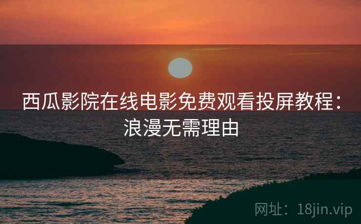 西瓜影院在线电影免费观看投屏教程：浪漫无需理由