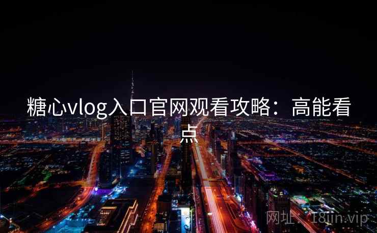 糖心vlog入口官网观看攻略:高能看点 糖心vlog入口官网观看攻略:高能看点