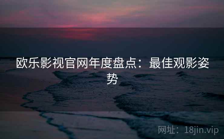 欧乐影视官网年度盘点：最佳观影姿势