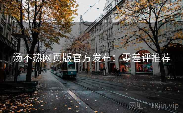 汤不热网页版官方发布:零差评推荐 汤不热网页版官方发布:零差评推荐