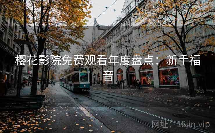 樱花影院免费观看年度盘点：新手福音