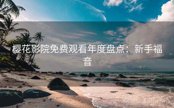 樱花影院免费观看年度盘点：新手福音