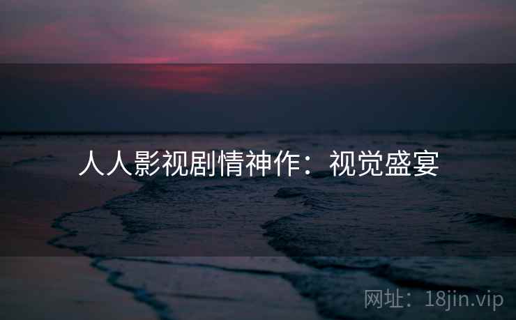 人人影视剧情神作：视觉盛宴