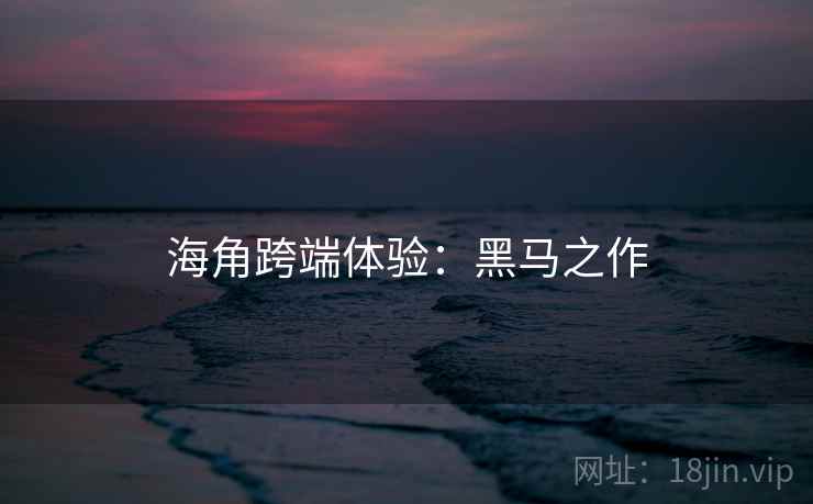 海角跨端体验：黑马之作