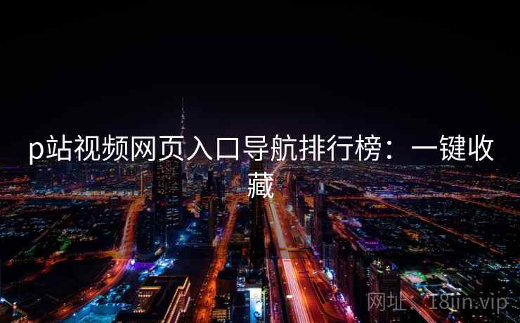 p站视频网页入口导航排行榜：一键收藏