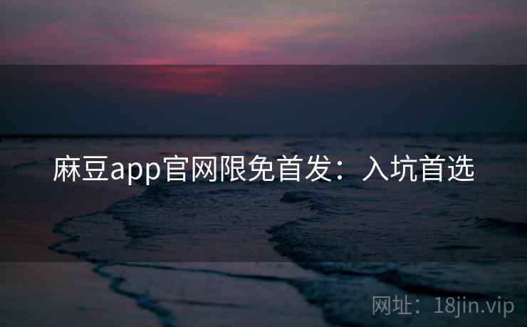 麻豆app官网限免首发：入坑首选