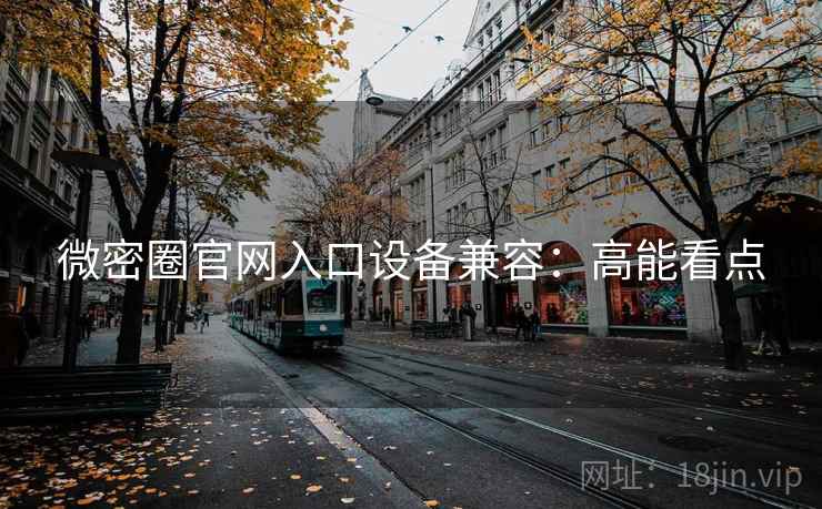 微密圈官网入口设备兼容:高能看点 微密圈官网入口设备兼容:高能看点